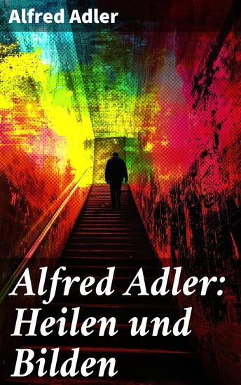 Alfred Adler: Heilen und Bilden - Entdecken Sie die revolutionäre Individualpsychologie und innovative Therapieansätze von Alfred Adler - cover