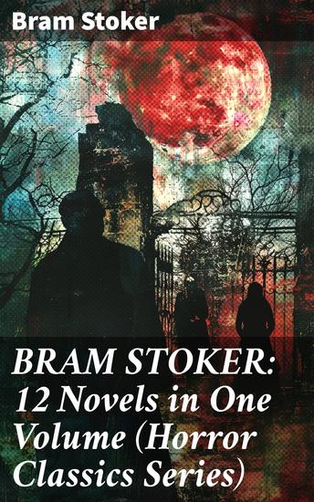BRAM STOKER: 12 Novels in One Volume (Horror Classics Series) - A Gothic Feast of Chilling Tales and Macabre Intrigue - cover