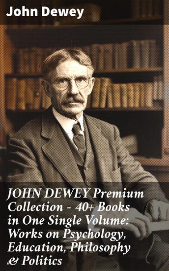 JOHN DEWEY Premium Collection – 40+ Books in One Single Volume: Works on Psychology Education Philosophy & Politics - Exploring Human Thought and Society: Dewey's Pragmatic Wisdom - cover