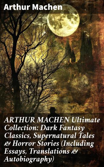 ARTHUR MACHEN Ultimate Collection: Dark Fantasy Classics Supernatural Tales & Horror Stories (Including Essays Translations & Autobiography) - cover