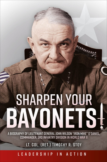 Sharpen Your Bayonets - A Biography of Lieutenant General John Wilson “Iron Mike” O'Daniel Commander 3rd Infantry Division in World War II - cover