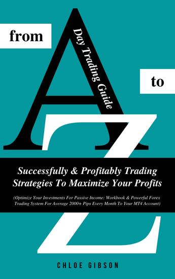 Day Trading Guide From A To Z: Successfully & Profitably Trading Strategies To Maximize Your Profits - (Workbook & Powerful Forex Trading System For Average 2000+ Pips Every Month To Your MT4 Account) - cover