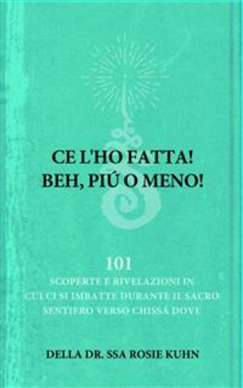 Ce L'ho Fatta! Beh Più O Meno! Della Drssa Rosie Kuhn - 101 Scoperte In Cui Ci Si È Imbattuti Mentre Si Percorreva Il Sacro Sentiero Verso Chissàdove - cover