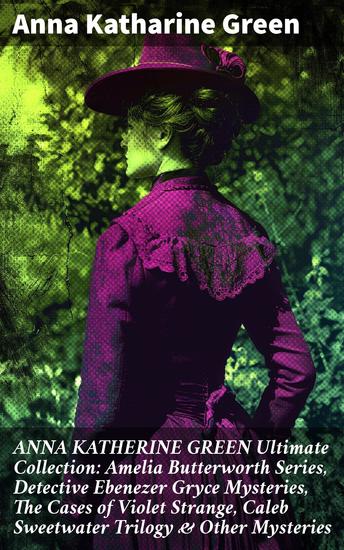 ANNA KATHERINE GREEN Ultimate Collection: Amelia Butterworth Series Detective Ebenezer Gryce Mysteries The Cases of Violet Strange Caleb Sweetwater Trilogy & Other Mysteries - Enriched edition - cover