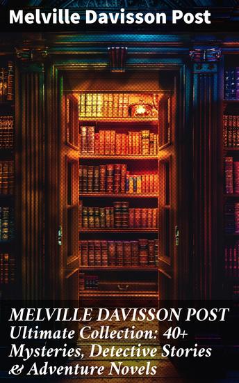 MELVILLE DAVISSON POST Ultimate Collection: 40+ Mysteries Detective Stories & Adventure Novels - Intriguing Tales of Justice Morality & Twists - cover