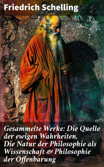 Gesammelte Werke: Die Quelle der ewigen Wahrheiten Die Natur der Philosophie als Wissenschaft & Philosophie der Offenbarung - Die Naturphilosophie des deutschen Idealismus - cover