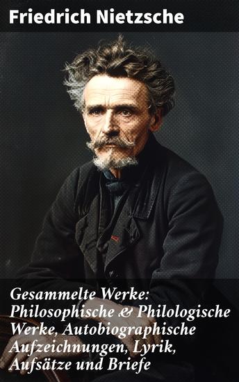 Gesammelte Werke: Philosophische & Philologische Werke Autobiographische Aufzeichnungen Lyrik Aufsätze und Briefe - Die Essenz des Nihilismus und der Willenskraft: Nietzsche's Schriften - cover