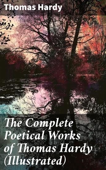 The Complete Poetical Works of Thomas Hardy (Illustrated) - Exploring the melancholic beauty of Victorian landscapes and human emotions through hauntingly vivid illustrated poetry - cover