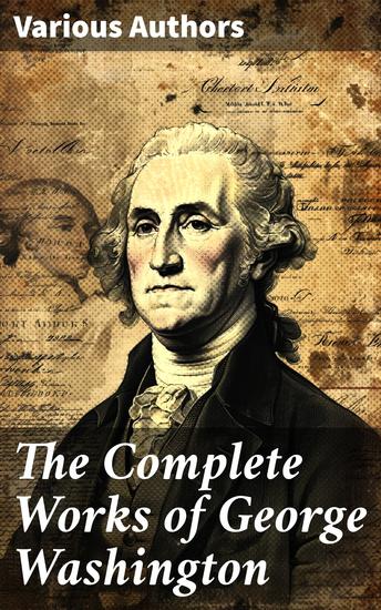 The Complete Works of George Washington - A Literary Tapestry of America's Founding Moments and Identity - cover