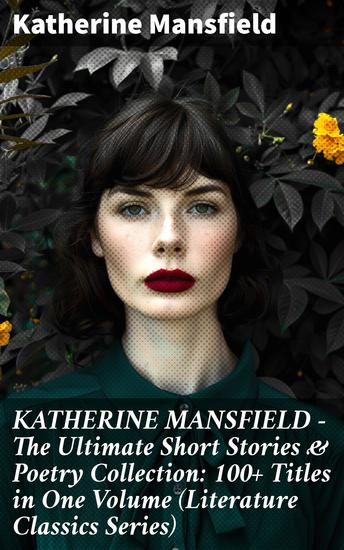 KATHERINE MANSFIELD – The Ultimate Short Stories & Poetry Collection: 100+ Titles in One Volume (Literature Classics Series) - Exploring Human Nature Through Modernist Stories & Poetry - cover