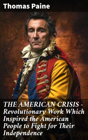 THE AMERICAN CRISIS – Revolutionary Work Which Inspired the American People to Fight for Their Independence - Including "The Life of Thomas Paine" – Extensive Biography of the Author - cover