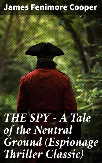 THE SPY - A Tale of the Neutral Ground (Espionage Thriller Classic) - Historical Espionage Novel Set in the Time of the American Revolutionary War - cover
