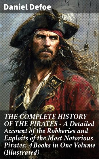THE COMPLETE HISTORY OF THE PIRATES – A Detailed Account of the Robberies and Exploits of the Most Notorious Pirates: 4 Books in One Volume (Illustrated) - cover