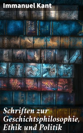 Schriften zur Geschichtsphilosophie Ethik und Politik - Kants Betrachtungen zur Ethik und Vernunft in der Gesellschaft - cover