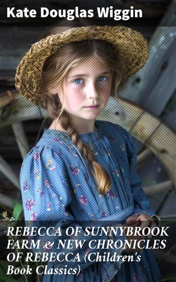 REBECCA OF SUNNYBROOK FARM & NEW CHRONICLES OF REBECCA (Children's Book Classics) - Adventures of a Spirited Maine Girl in a Small-Town Tale - cover