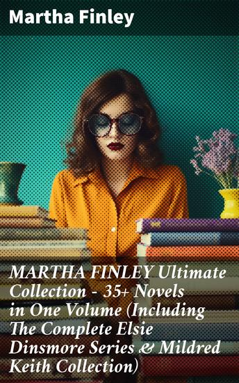 MARTHA FINLEY Ultimate Collection – 35+ Novels in One Volume (Including The Complete Elsie Dinsmore Series & Mildred Keith Collection) - Timeless tales of faith family & society - cover