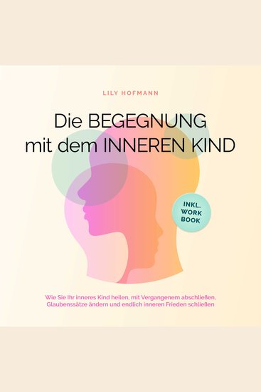 Die Begegnung mit dem inneren Kind: Wie Sie Ihr inneres Kind heilen mit Vergangenem abschließen Glaubenssätze ändern und endlich inneren Frieden schließen | inkl Workbook - cover
