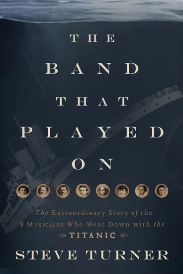 The Band That Played On - The Extraordinary Story of the 8 Musicians Who Went Down with the Titanic - cover