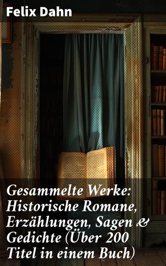 Gesammelte Werke: Historische Romane Erzählungen Sagen & Gedichte (Über 200 Titel in einem Buch) - Tiefgründige Romantik: Entdecken Sie historische Sagen & Gedichte von Felix Dahn - cover