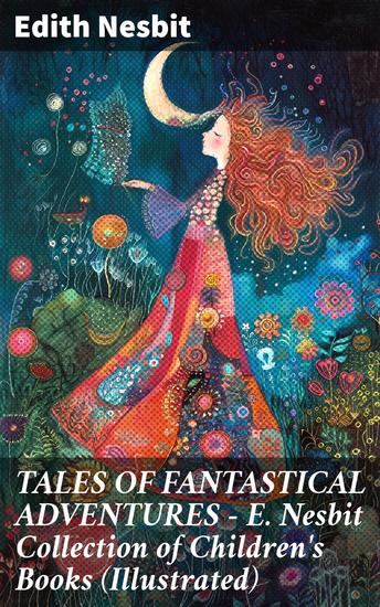 TALES OF FANTASTICAL ADVENTURES – E Nesbit Collection of Children's Books (Illustrated) - Enchanting Tales of Magic and Adventure - cover