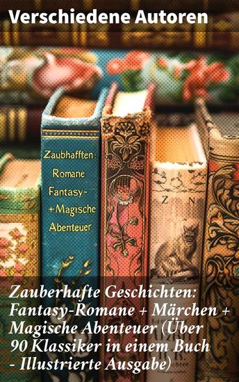 Zauberhafte Geschichten: Fantasy-Romane + Märchen + Magische Abenteuer (Über 90 Klassiker in einem Buch - Illustrierte Ausgabe) - Magische Welten und Abenteuer: Klassische Fantasyliteratur - cover