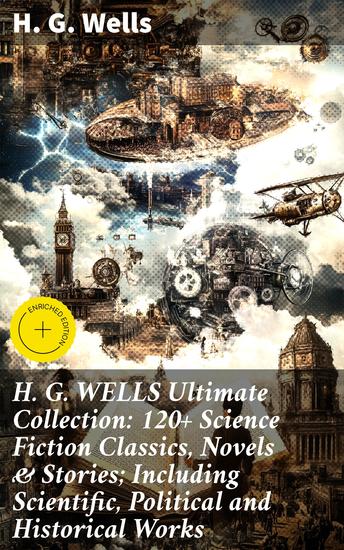 H G WELLS Ultimate Collection: 120+ Science Fiction Classics Novels & Stories; Including Scientific Political and Historical Works - Enriched edition Visions of Future Societies and Advanced Technologies - cover
