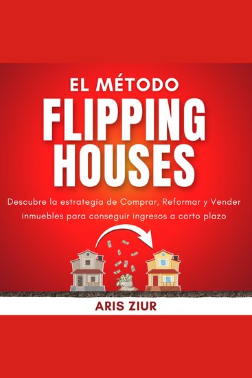 El Método Flipping Houses - Descubre la estrategia de Comprar Reformar y Vender inmuebles para conseguir ingresos a corto plazo - cover