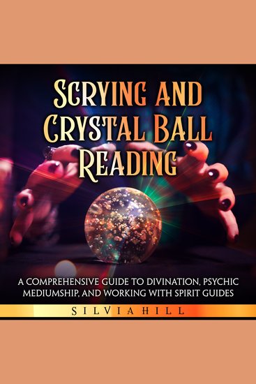 Scrying and Crystal Ball Reading: A Comprehensive Guide to Divination Psychic Mediumship and Working with Spirit Guides - cover