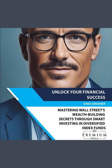 Unlock Your Financial Success - Mastering Wall Street's Wealth-Building Secrets Through Smart Investing in Diversified Index Funds - cover