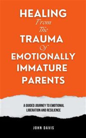 Healing From the Trauma of Emotionally Immature Parents - A Guided Journey to Emotional Liberation and Resilience - cover
