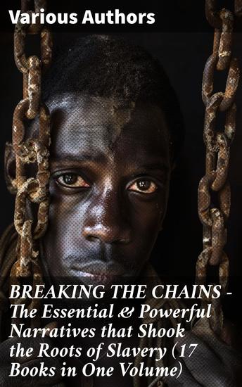 BREAKING THE CHAINS – The Essential & Powerful Narratives that Shook the Roots of Slavery (17 Books in One Volume) - Voices of Resistance and Hope: A Tapestry of Antislavery Narratives - cover