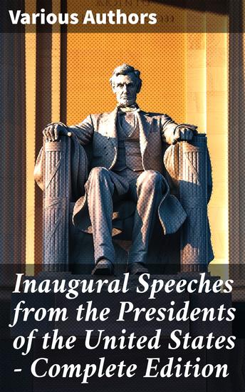 Inaugural Speeches from the Presidents of the United States - Complete Edition - Shaping American Identity Through Presidential Oratory - cover