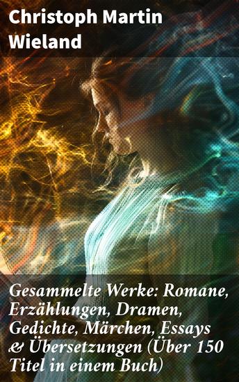 Gesammelte Werke: Romane Erzählungen Dramen Gedichte Märchen Essays & Übersetzungen (Über 150 Titel in einem Buch) - Mit Übersetzungen von Shakespeare Lukian Xenophon Horaz - cover