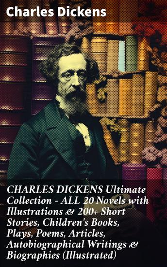 CHARLES DICKENS Ultimate Collection – ALL 20 Novels with Illustrations & 200+ Short Stories Children's Books Plays Poems Articles Autobiographical Writings & Biographies (Illustrated) - Enriched edition - cover