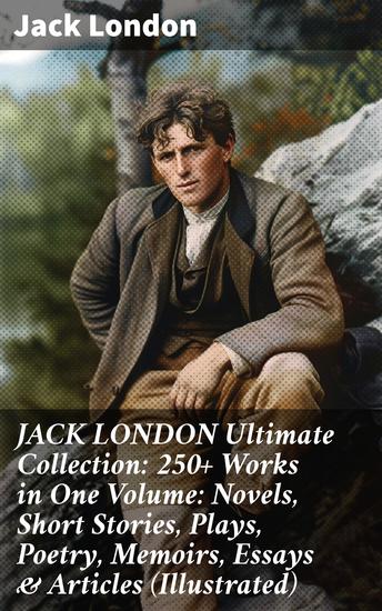 JACK LONDON Ultimate Collection: 250+ Works in One Volume: Novels Short Stories Plays Poetry Memoirs Essays & Articles (Illustrated) - Tales of Survival and Spirit - cover
