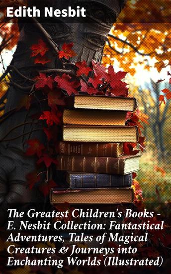 The Greatest Children's Books - E Nesbit Collection: Fantastical Adventures Tales of Magical Creatures & Journeys into Enchanting Worlds (Illustrated) - cover