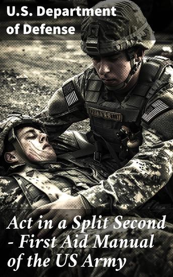 Act in a Split Second - First Aid Manual of the US Army - Comprehensive Emergency Response Tactics in Combat Situations - cover