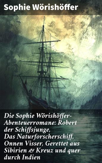 Die Sophie Wörishöffer-Abenteuerromane: Robert der Schiffsjunge Das Naturforscherschiff Onnen Visser Gerettet aus Sibirien & Kreuz und quer durch Indien - cover