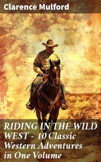 RIDING IN THE WILD WEST – 10 Classic Western Adventures in One Volume - Legendary Cowboys and Outlaws: Classic Western Tales - cover