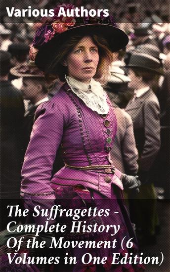 The Suffragettes – Complete History Of the Movement (6 Volumes in One Edition) - Unveiling the Struggle for Women's Votes Through History - cover