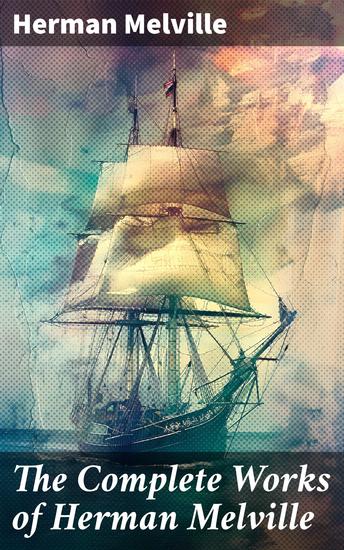 The Complete Works of Herman Melville - Exploring Human Nature and Morality through Literary Masterpieces - cover