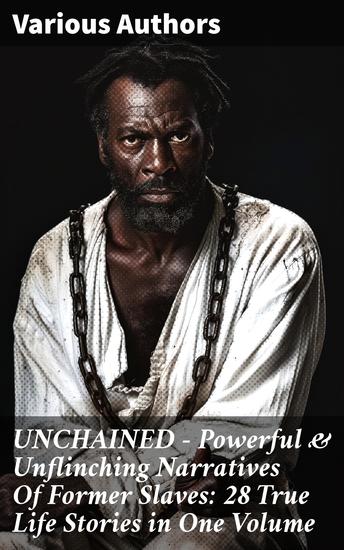UNCHAINED - Powerful & Unflinching Narratives Of Former Slaves: 28 True Life Stories in One Volume - Voices of Resilience and Courage: Freedom Stories from Former Slaves - cover