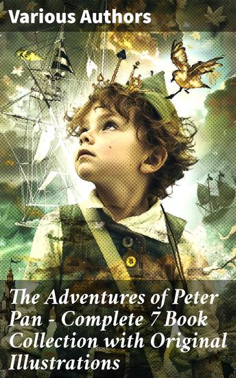 The Adventures of Peter Pan – Complete 7 Book Collection with Original Illustrations - Eternal Youth: A Collection of Adventure and Innocence - cover