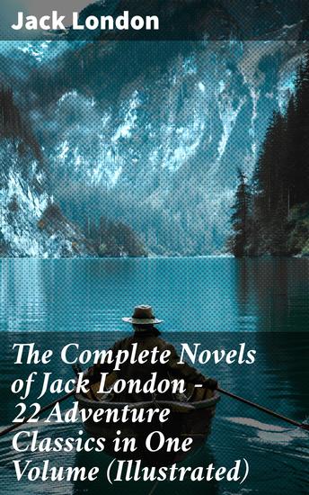 The Complete Novels of Jack London – 22 Adventure Classics in One Volume (Illustrated) - Epic Wilderness Adventures: 22 Illustrated Tales of Survival and Spirit - cover