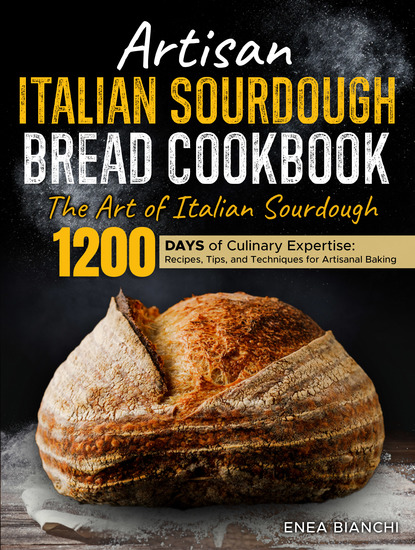 Artisan Italian Sourdough Bread Cookbook - The Art of Italian Sourdough | 1200 days of Culinary Expertise: Recipes Tips and Techniques for Artisanal Baking - cover