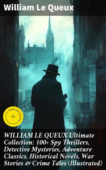 WILLIAM LE QUEUX Ultimate Collection: 100+ Spy Thrillers Detective Mysteries Adventure Classics Historical Novels War Stories & Crime Tales (Illustrated) - Enriched edition - cover