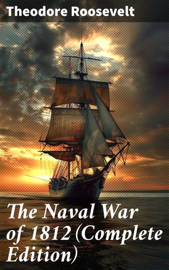 The Naval War of 1812 (Complete Edition) - Uncovering America's Naval Battles of 1812 - cover