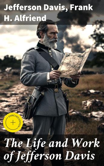 The Life and Work of Jefferson Davis - Enriched edition Complete Biography History of the Confederate States of America & The Rise and Fall of the Confederate Government - cover