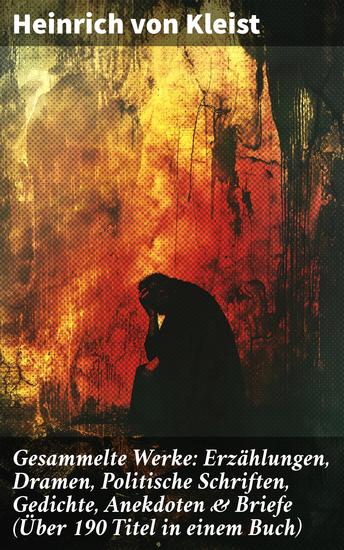 Gesammelte Werke: Erzählungen Dramen Politische Schriften Gedichte Anekdoten & Briefe (Über 190 Titel in einem Buch) - Meister der deutschen Romantik: Einblicke in Kleists vielfältiges Werk - cover