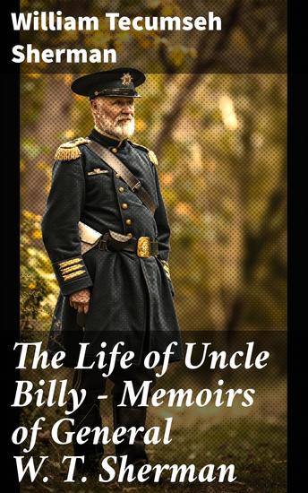 The Life of Uncle Billy - Memoirs of General W T Sherman - Early Life Memories of Mexican & Civil War Post-war Period; Including Official Army Documents and Military Maps - cover